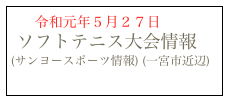  　令和元年５月２７日
 ソフトテニス大会情報
(サンヨースポーツ情報) (一宮市近辺)
